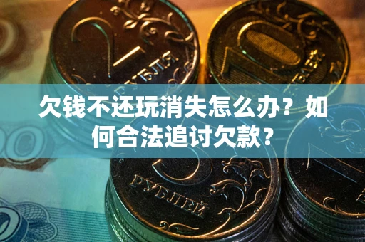 济南欠钱不还玩消失怎么办？如何合法追讨欠款？