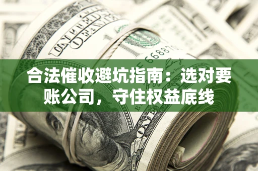 济南合法催收避坑指南：选对要账公司，守住权益底线