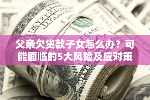 济南父亲欠贷款子女怎么办?可能面临的5大风险及应对策略 济南父亲欠贷款子女怎么办?可能面临的5大风险及应对策略
