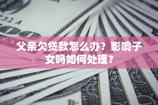 济南父亲欠贷款怎么办？影响子女吗如何处理？