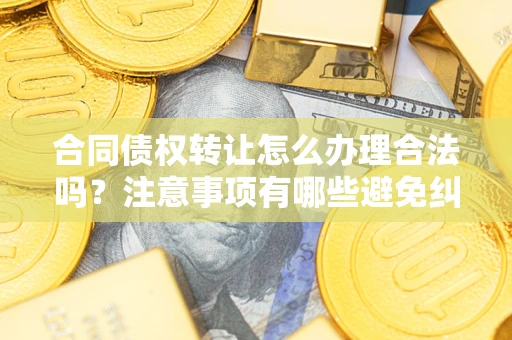 济南合同债权转让怎么办理合法吗？注意事项有哪些避免纠纷？