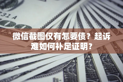 济南微信截图仅有怎要债？起诉难如何补足证明？