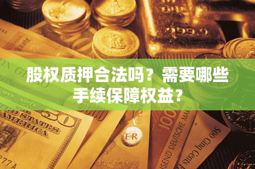 济南股权质押合法吗？需要哪些手续保障权益？