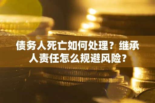 济南债务人死亡如何处理?继承人责任怎么规避风险? 济南债务人死亡如何处理?继承人责任怎么规避风险?