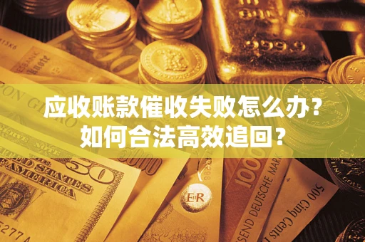 济南应收账款催收失败怎么办？如何合法高效追回？