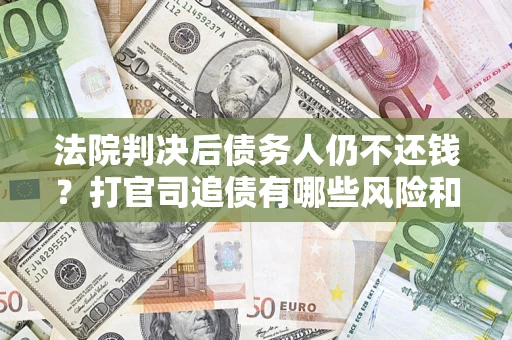 济南法院判决后债务人仍不还钱？打官司追债有哪些风险和技巧？