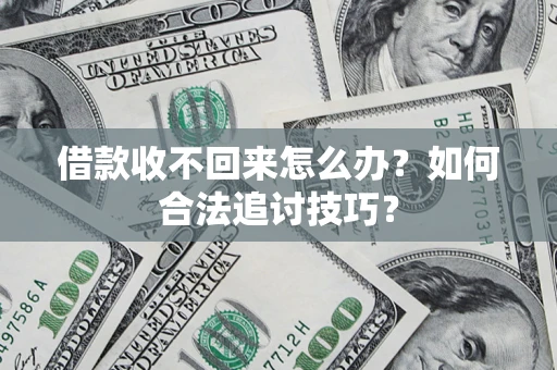 济南借款收不回来怎么办？如何合法追讨技巧？