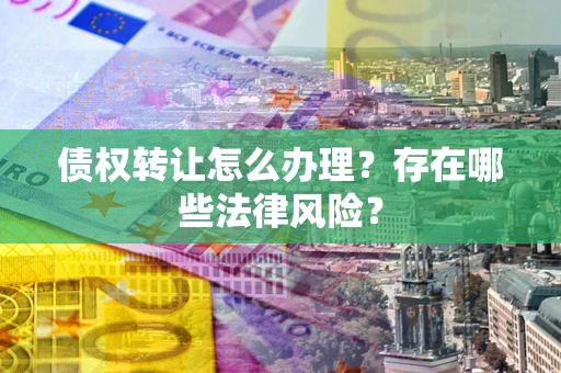 济南债权转让怎么办理？存在哪些法律风险？