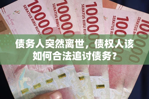 济南债务人突然离世，债权人该如何合法追讨债务？