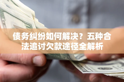 济南债务纠纷如何解决？五种合法追讨欠款途径全解析