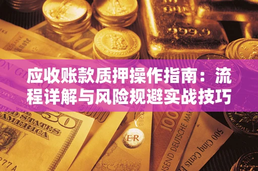 济南应收账款质押操作指南:流程详解与风险规避实战技巧 济南应收账款质押操作指南:流程详解与风险规避实战技巧