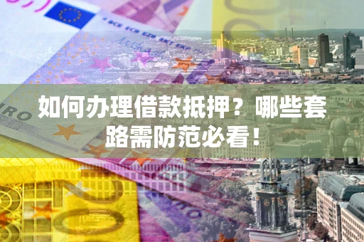 济南如何办理借款抵押？哪些套路需防范必看！