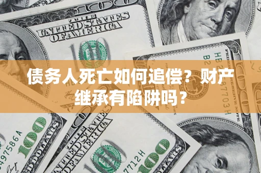 济南债务人死亡如何追偿？财产继承有陷阱吗？