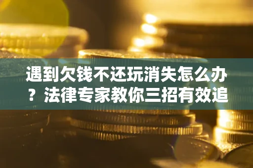 济南遇到欠钱不还玩消失怎么办？法律专家教你三招有效追债！
