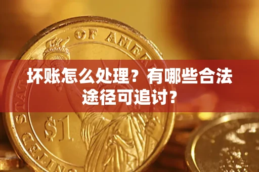 济南坏账怎么处理？有哪些合法途径可追讨？