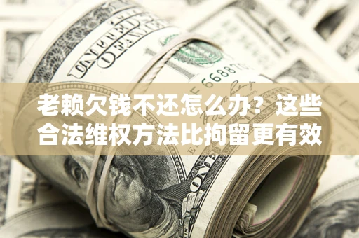 济南老赖欠钱不还怎么办？这些合法维权方法比拘留更有效
