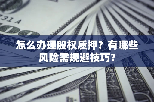 济南怎么办理股权质押？有哪些风险需规避技巧？
