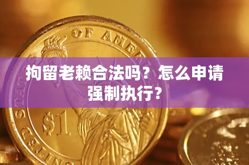 济南拘留老赖合法吗？怎么申请强制执行？