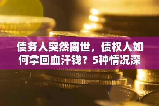 济南债务人突然离世，债权人如何拿回血汗钱？5种情况深度解析