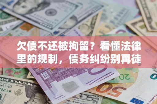 济南欠债不还被拘留？看懂法律里的规制，债务纠纷别再徒劳奔波