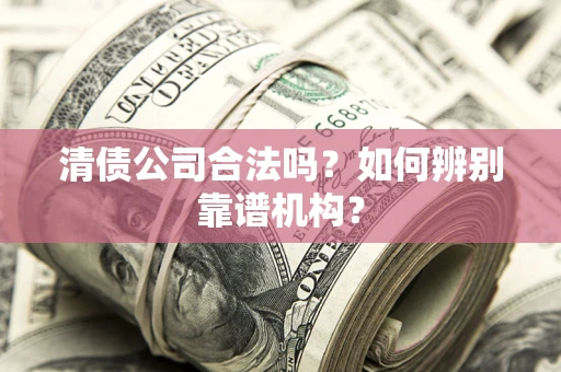 济南清债公司合法吗？如何辨别靠谱机构？