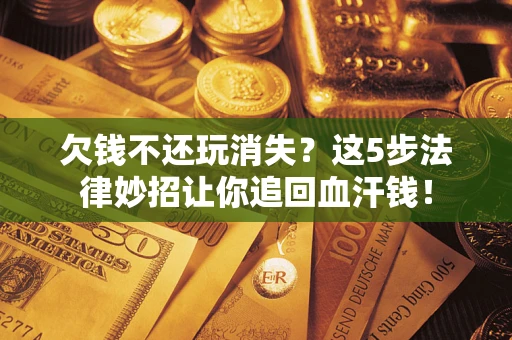 济南欠钱不还玩消失？这5步法律妙招让你追回血汗钱！