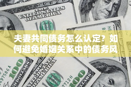 济南夫妻共同债务怎么认定？如何避免婚姻关系中的债务风险？