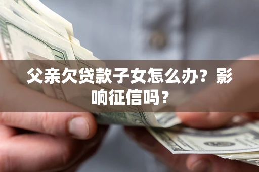 济南父亲欠贷款子女怎么办？影响征信吗？