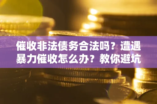 济南催收非法债务合法吗？遭遇暴力催收怎么办？教你避坑指南！