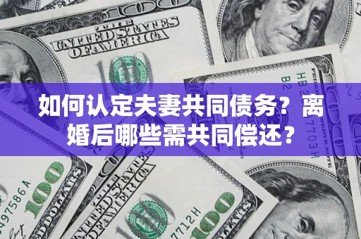 济南如何认定夫妻共同债务？离婚后哪些需共同偿还？