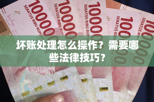 济南坏账处理怎么操作？需要哪些法律技巧？