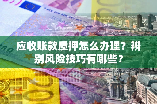 济南应收账款质押怎么办理？辨别风险技巧有哪些？