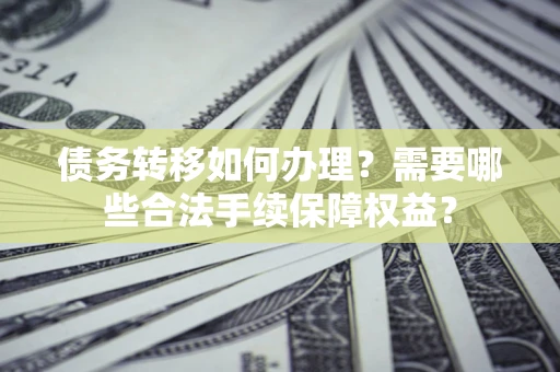 济南债务转移如何办理？需要哪些合法手续保障权益？