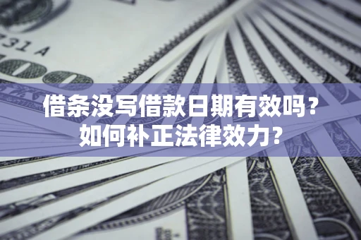 济南借条没写借款日期有效吗？如何补正法律效力？