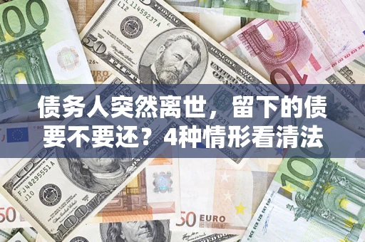 济南债务人突然离世，留下的债要不要还？4种情形看清法律判决