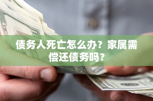 济南债务人死亡怎么办？家属需偿还债务吗？