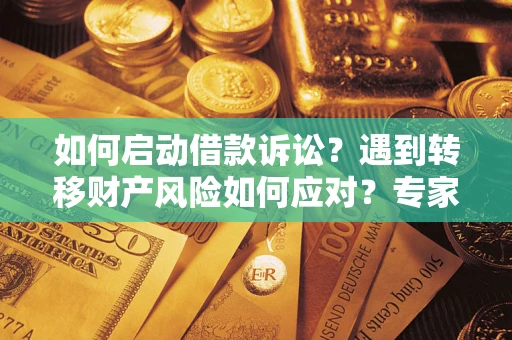济南如何启动借款诉讼？遇到转移财产风险如何应对？专家解局支招