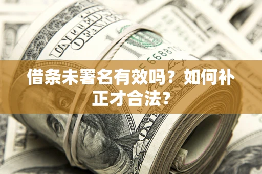 济南借条未署名有效吗？如何补正才合法？