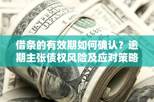 济南借条的有效期如何确认？逾期主张债权风险及应对策略？
