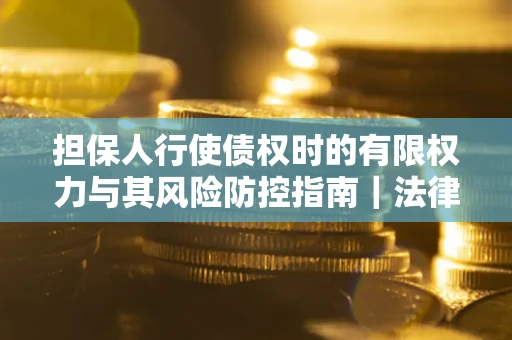 济南担保人行使债权时的有限权力与其风险防控指南｜法律实务解析