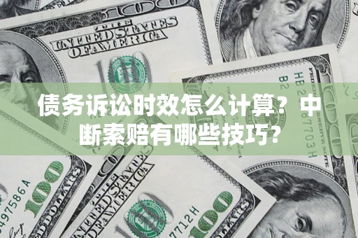 济南债务诉讼时效怎么计算？中断索赔有哪些技巧？