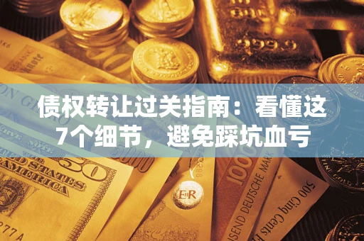 济南债权转让过关指南：看懂这7个细节，避免踩坑血亏