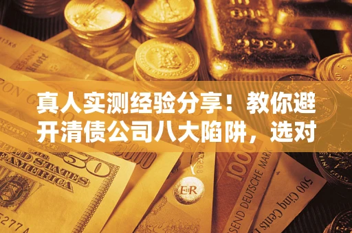 济南真人实测经验分享！教你避开清债公司八大陷阱，选对机构少走十年弯路