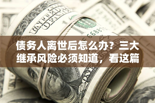 济南债务人离世后怎么办？三大继承风险必须知道，看这篇就够了