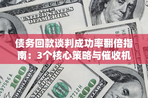 济南债务回款谈判成功率翻倍指南：3个核心策略与催收机构避坑法则