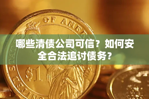 济南哪些清债公司可信？如何安全合法追讨债务？