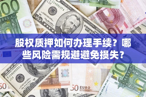 济南股权质押如何办理手续？哪些风险需规避避免损失？