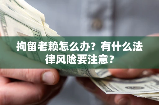 济南拘留老赖怎么办？有什么法律风险要注意？