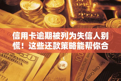济南信用卡逾期被列为失信人别慌！这些还款策略能帮你合法止损