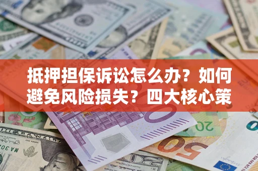 济南抵押担保诉讼怎么办？如何避免风险损失？四大核心策略全解读